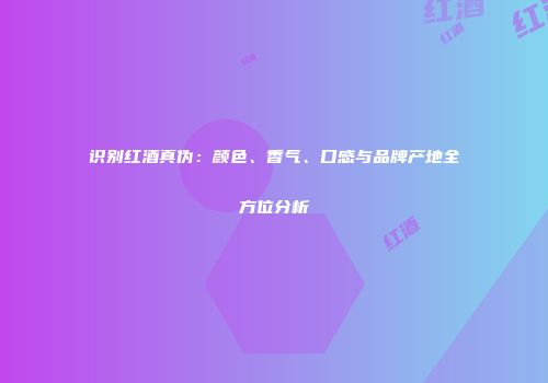 识别红酒真伪：颜色、香气、口感与品牌产地全方位分析