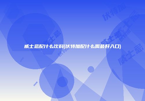 威士忌配什么饮料(伏特加配什么喝最好入口)