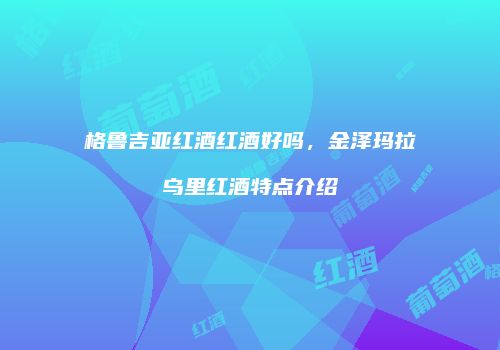格鲁吉亚红酒红酒好吗，金泽玛拉乌里红酒特点介绍