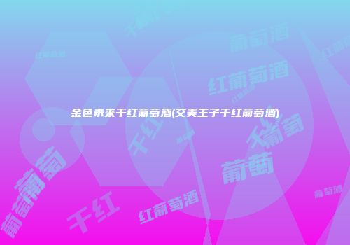 金色未来干红葡萄酒(艾美王子干红葡萄酒)