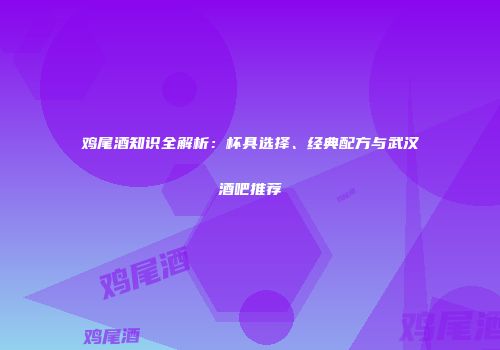 鸡尾酒知识全解析：杯具选择、经典配方与武汉酒吧推荐