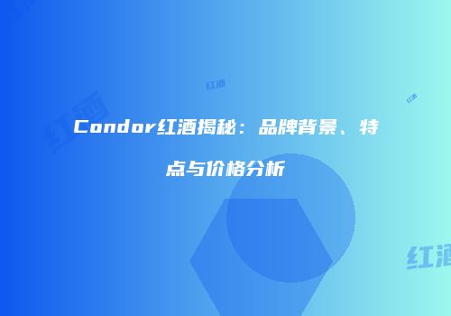Condor红酒揭秘：品牌背景、特点与价格分析