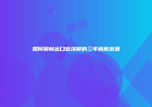 如何酿制出口感浓郁的三年橄榄泡酒