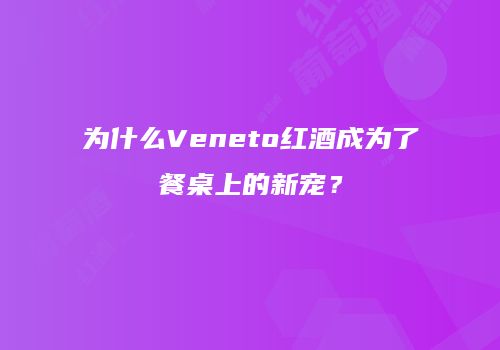 为什么Veneto红酒成为了餐桌上的新宠？