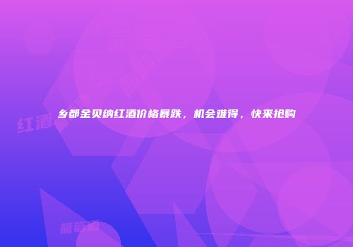 乡都金贝纳红酒价格暴跌，机会难得，快来抢购