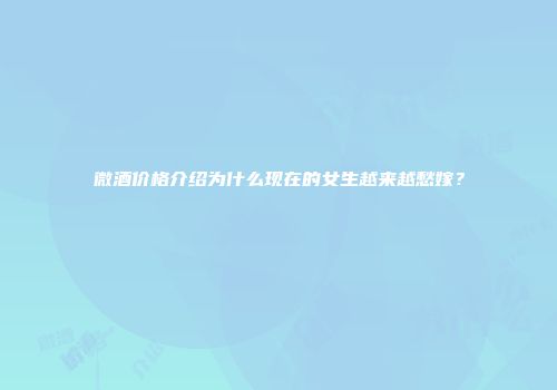 微酒价格介绍为什么现在的女生越来越愁嫁？