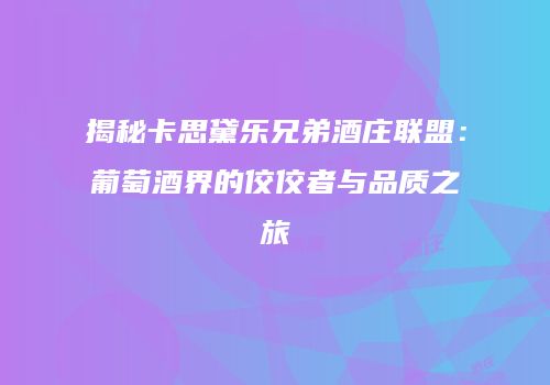 揭秘卡思黛乐兄弟酒庄联盟：葡萄酒界的佼佼者与品质之旅