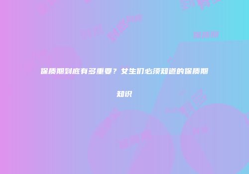 保质期到底有多重要？女生们必须知道的保质期知识