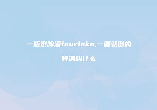 一瓶倒啤酒fourloko,一喝就倒的啤酒叫什么