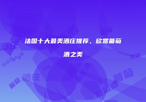 法国十大最美酒庄推荐，欣赏葡萄酒之美