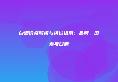 白酒价格解析与挑选指南：品牌、因素与口味