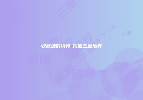 收藏酒的境界-喝酒三重境界