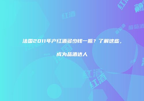 法国2011年产红酒多少钱一瓶？了解这些，成为品酒达人