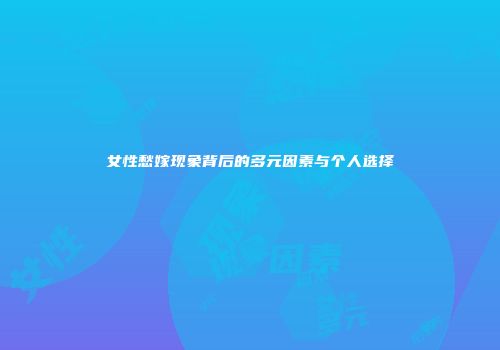 女性愁嫁现象背后的多元因素与个人选择