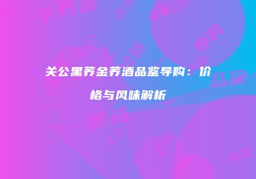 关公黑荞金荞酒品鉴导购：价格与风味解析
