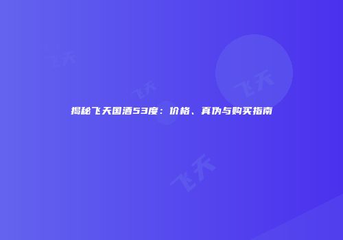 揭秘飞天国酒53度：价格、真伪与购买指南