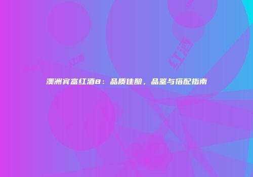 澳洲宾富红酒8：品质佳酿，品鉴与搭配指南