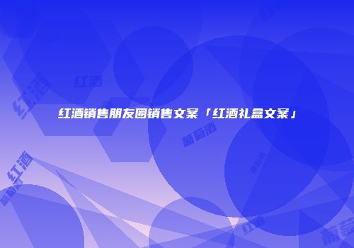 红酒销售朋友圈销售文案「红酒礼盒文案」