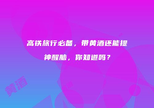 高铁旅行必备，带黄酒还能提神醒脑，你知道吗？