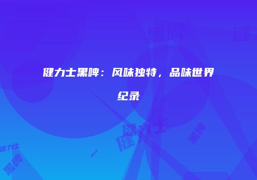 健力士黑啤：风味独特，品味世界纪录
