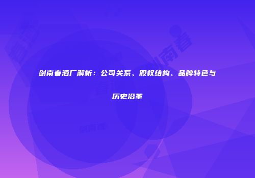 剑南春酒厂解析：公司关系、股权结构、品牌特色与历史沿革