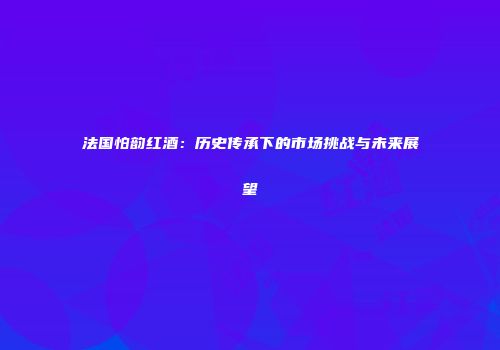 法国怕韵红酒：历史传承下的市场挑战与未来展望