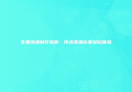 生姜泡酒制作指南：传统美酒在家轻松体验