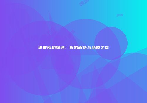 德国别格啤酒：价格解析与品质之鉴