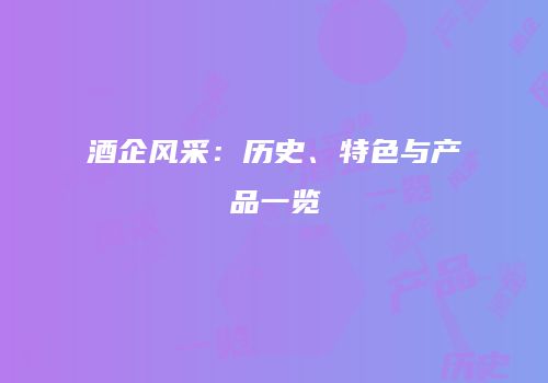 酒企风采：历史、特色与产品一览