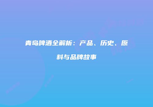 青岛啤酒全解析：产品、历史、原料与品牌故事