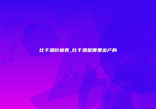 比干酒价格表_比干酒是哪里出产的