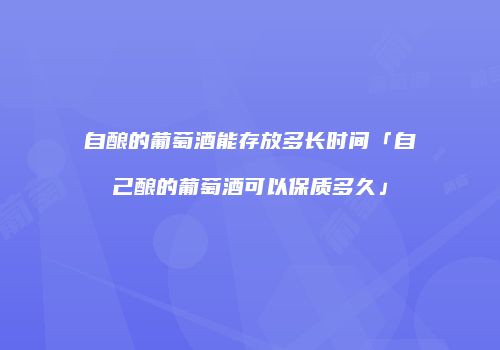 自酿的葡萄酒能存放多长时间「自己酿的葡萄酒可以保质多久」