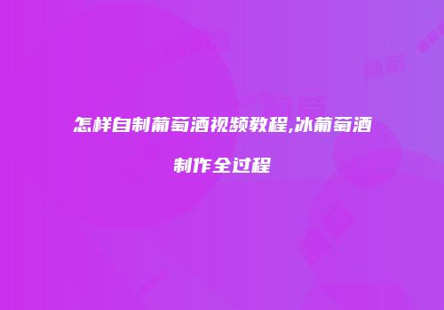 怎样自制葡萄酒视频教程,冰葡萄酒制作全过程