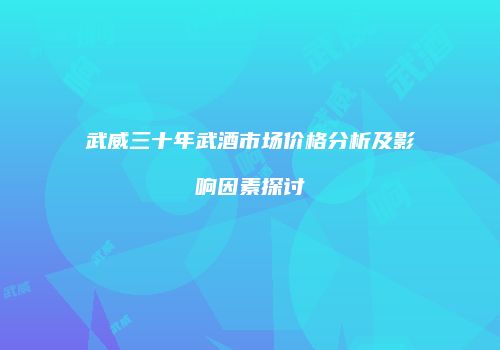 武威三十年武酒市场价格分析及影响因素探讨