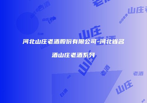 河北山庄老酒股份有限公司-河北省名酒山庄老酒系列
