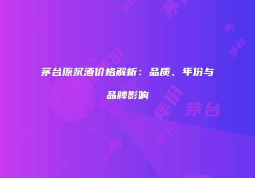 茅台原浆酒价格解析：品质、年份与品牌影响