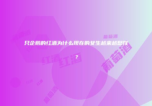 只企鹅的红酒为什么现在的女生越来越愁嫁？