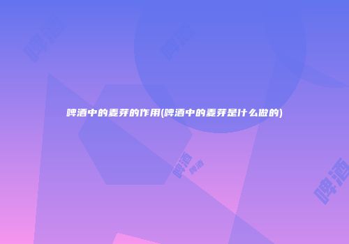 啤酒中的麦芽的作用(啤酒中的麦芽是什么做的)