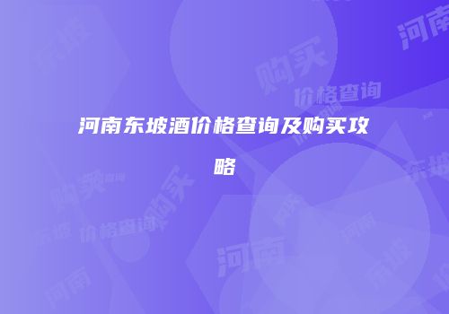 河南东坡酒价格查询及购买攻略