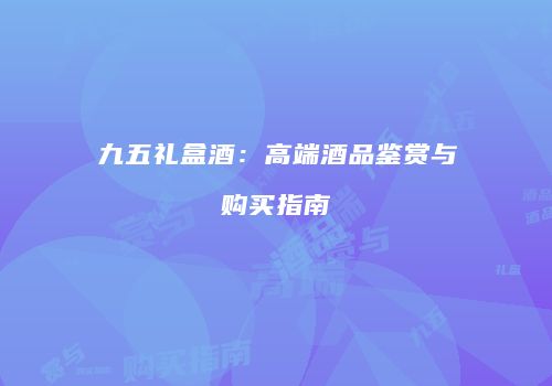 九五礼盒酒：高端酒品鉴赏与购买指南