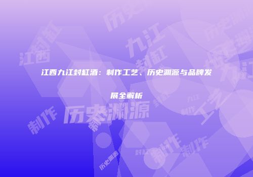江西九江封缸酒：制作工艺、历史渊源与品牌发展全解析