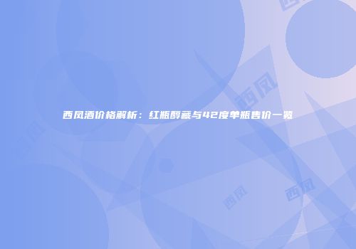西凤酒价格解析：红瓶醇藏与42度单瓶售价一览