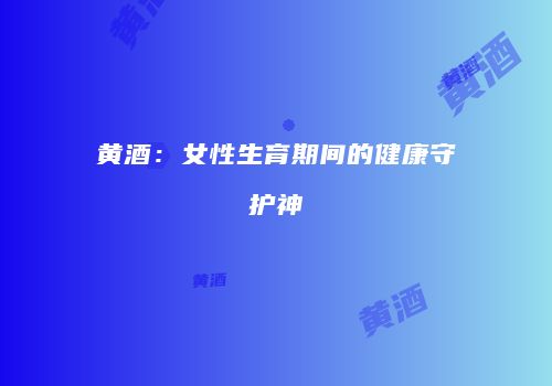 黄酒：女性生育期间的健康守护神