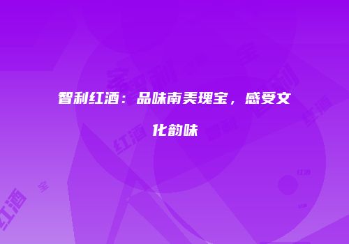 智利红酒：品味南美瑰宝，感受文化韵味