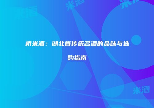 桥米酒：湖北省传统名酒的品味与选购指南