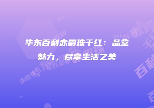 华东百利赤霞珠干红：品鉴魅力，尽享生活之美