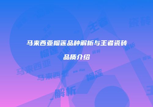 马来西亚榴莲品种解析与王者瓷砖品质介绍