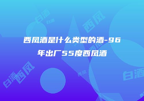 西凤酒是什么类型的酒-96年出厂55度西凤酒