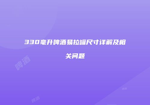 330毫升啤酒易拉罐尺寸详解及相关问题
