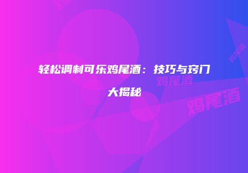 轻松调制可乐鸡尾酒：技巧与窍门大揭秘